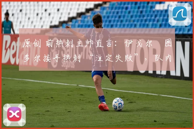 原创 前热刺主帅直言:伊戈尔・图多尔接手热刺 “注定失败”,队内氛围 “ toxic 至极”