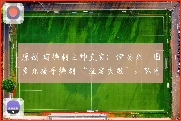 原创 前热刺主帅直言：伊戈尔・图多尔接手热刺 “注定失败”，队内氛围 “ toxic 至极”