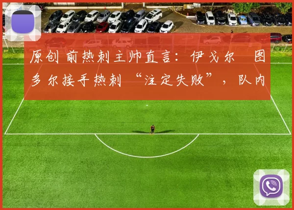 原创 前热刺主帅直言：伊戈尔・图多尔接手热刺 “注定失败”，队内氛围 “ toxic 至极”