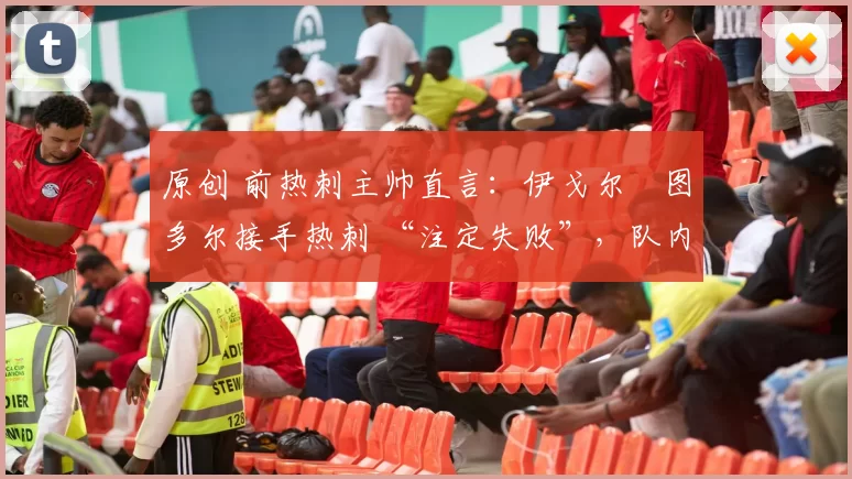 原创 前热刺主帅直言:伊戈尔・图多尔接手热刺 “注定失败”,队内氛围 “ toxic 至极”