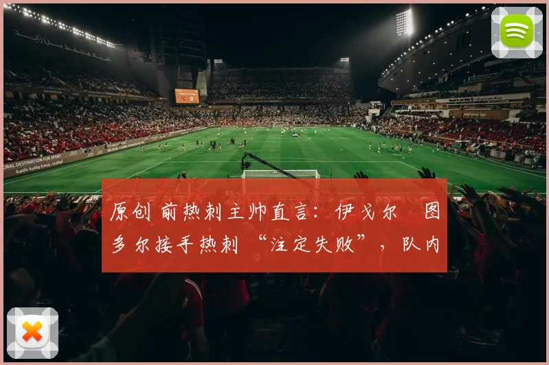 原创 前热刺主帅直言：伊戈尔・图多尔接手热刺 “注定失败”，队内氛围 “ toxic 至极”