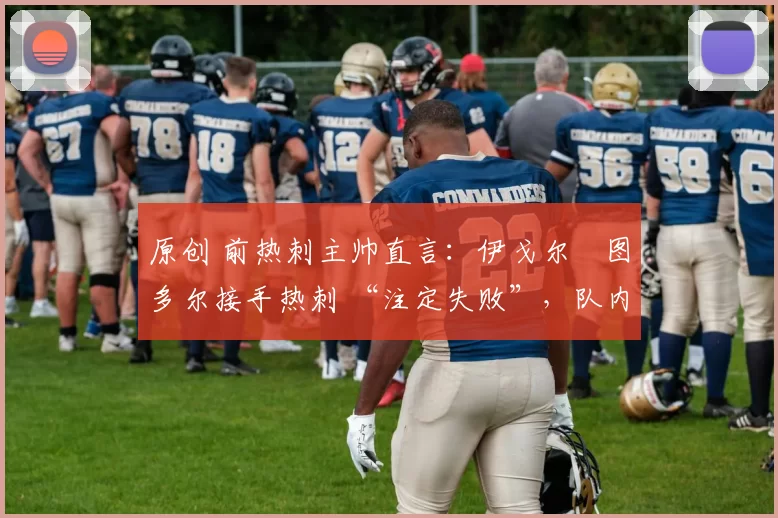 原创 前热刺主帅直言:伊戈尔・图多尔接手热刺 “注定失败”,队内氛围 “ toxic 至极”