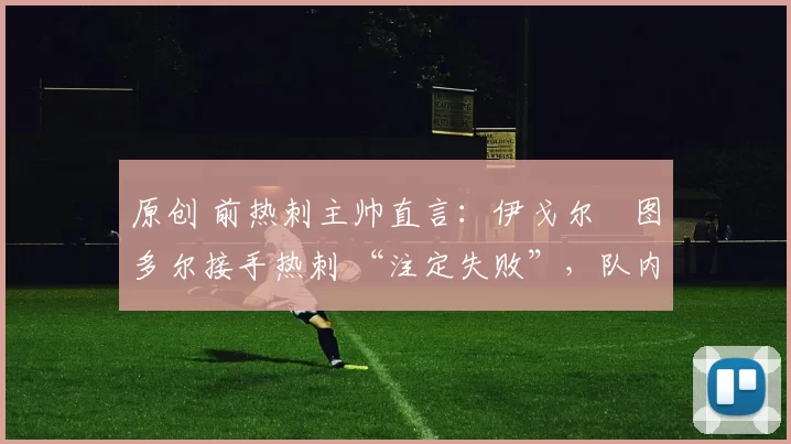 原创 前热刺主帅直言：伊戈尔・图多尔接手热刺 “注定失败”，队内氛围 “ toxic 至极”