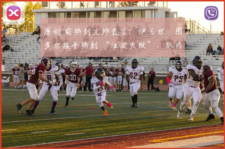 原创 前热刺主帅直言：伊戈尔・图多尔接手热刺 “注定失败”，队内氛围 “ toxic 至极”