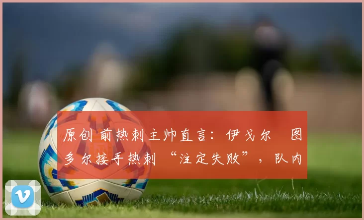 原创 前热刺主帅直言:伊戈尔・图多尔接手热刺 “注定失败”,队内氛围 “ toxic 至极”