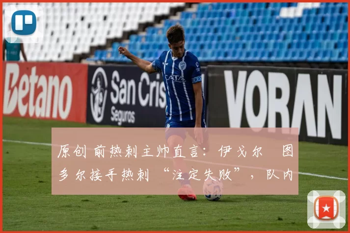 原创 前热刺主帅直言:伊戈尔・图多尔接手热刺 “注定失败”,队内氛围 “ toxic 至极”