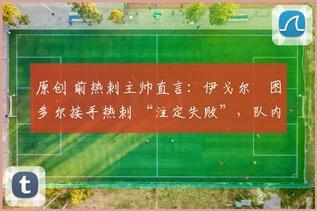 原创 前热刺主帅直言：伊戈尔・图多尔接手热刺 “注定失败”，队内氛围 “ toxic 至极”