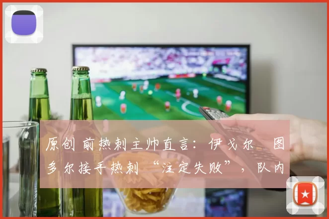 原创 前热刺主帅直言:伊戈尔・图多尔接手热刺 “注定失败”,队内氛围 “ toxic 至极”