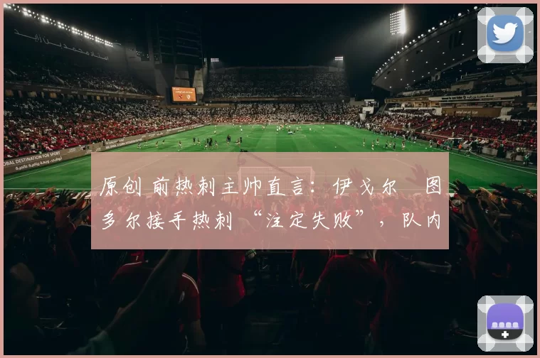 原创 前热刺主帅直言:伊戈尔・图多尔接手热刺 “注定失败”,队内氛围 “ toxic 至极”