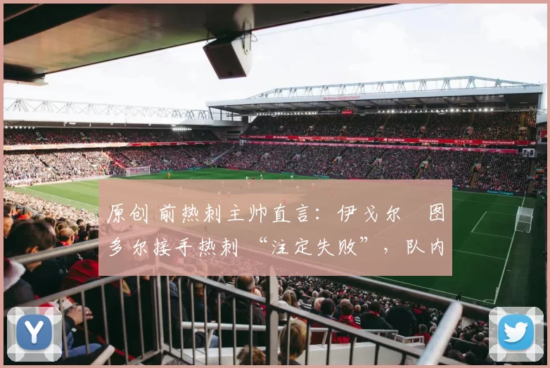 原创 前热刺主帅直言:伊戈尔・图多尔接手热刺 “注定失败”,队内氛围 “ toxic 至极”