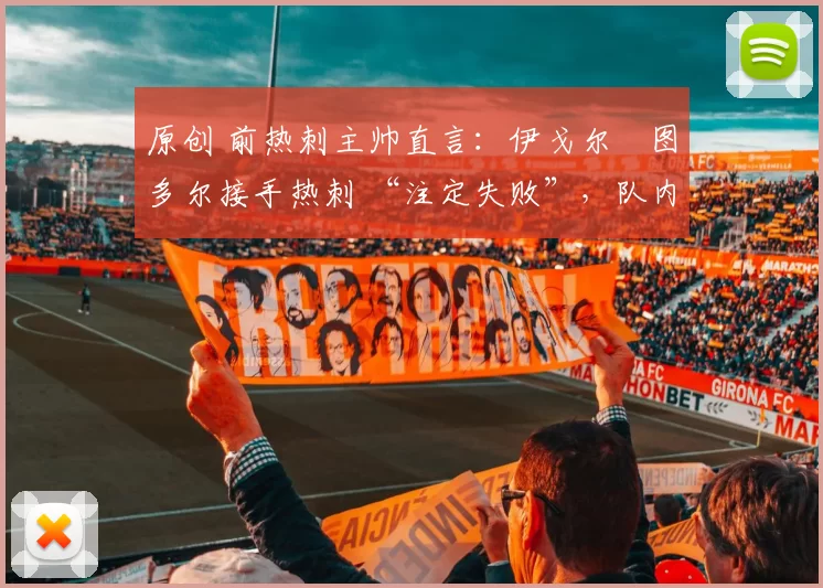 原创 前热刺主帅直言：伊戈尔・图多尔接手热刺 “注定失败”，队内氛围 “ toxic 至极”