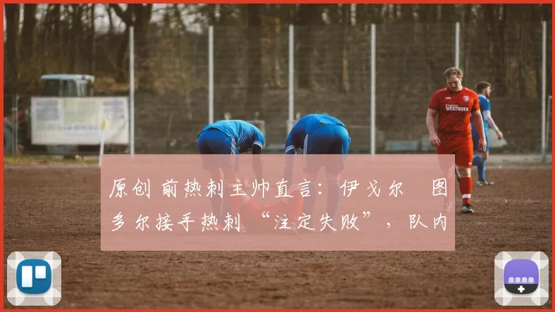 原创 前热刺主帅直言：伊戈尔・图多尔接手热刺 “注定失败”，队内氛围 “ toxic 至极”