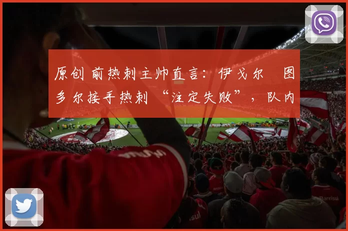 原创 前热刺主帅直言:伊戈尔・图多尔接手热刺 “注定失败”,队内氛围 “ toxic 至极”