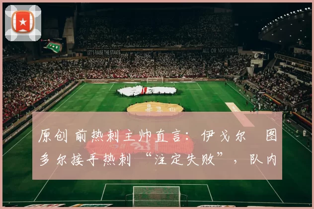 原创 前热刺主帅直言：伊戈尔・图多尔接手热刺 “注定失败”，队内氛围 “ toxic 至极”