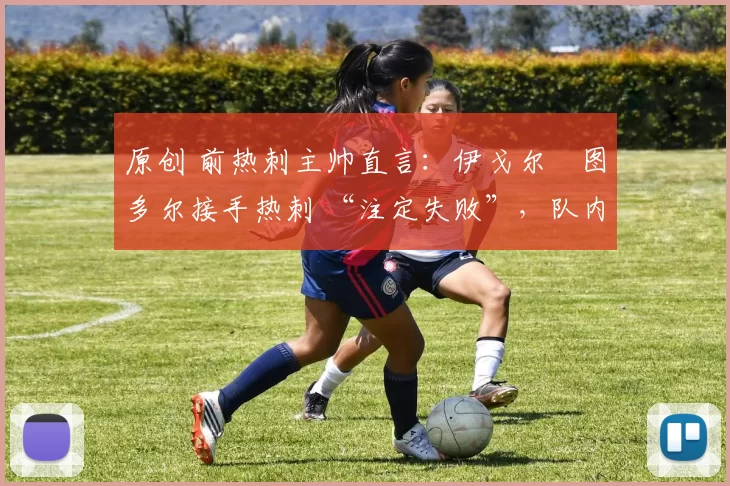 原创 前热刺主帅直言:伊戈尔・图多尔接手热刺 “注定失败”,队内氛围 “ toxic 至极”