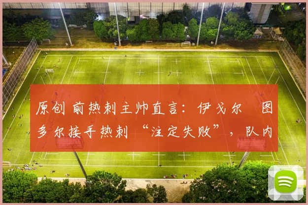 原创 前热刺主帅直言：伊戈尔・图多尔接手热刺 “注定失败”，队内氛围 “ toxic 至极”