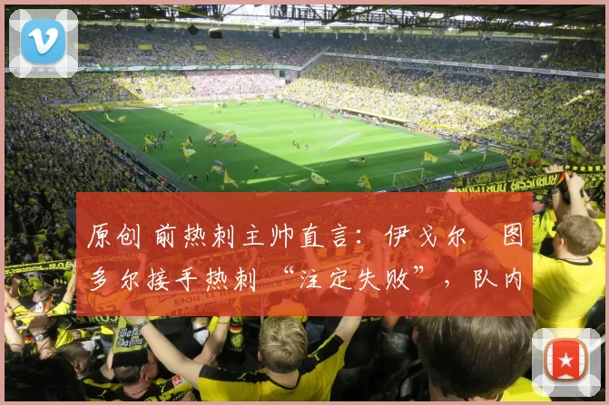 原创 前热刺主帅直言：伊戈尔・图多尔接手热刺 “注定失败”，队内氛围 “ toxic 至极”