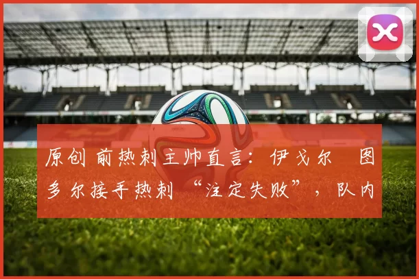 原创 前热刺主帅直言:伊戈尔・图多尔接手热刺 “注定失败”,队内氛围 “ toxic 至极”