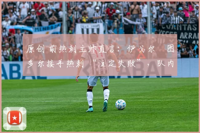 原创 前热刺主帅直言：伊戈尔・图多尔接手热刺 “注定失败”，队内氛围 “ toxic 至极”