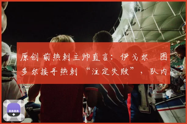 原创 前热刺主帅直言：伊戈尔・图多尔接手热刺 “注定失败”，队内氛围 “ toxic 至极”