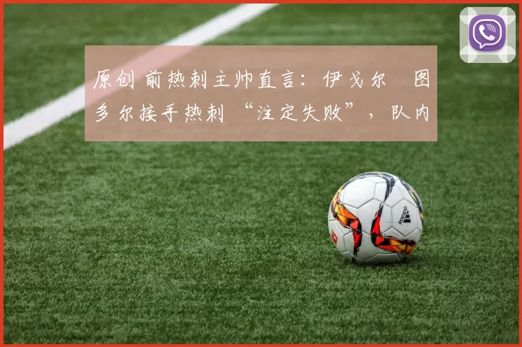 原创 前热刺主帅直言：伊戈尔・图多尔接手热刺 “注定失败”，队内氛围 “ toxic 至极”