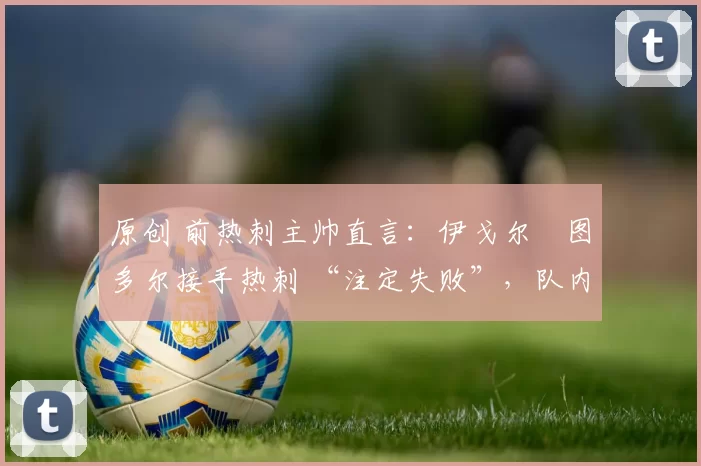 原创 前热刺主帅直言：伊戈尔・图多尔接手热刺 “注定失败”，队内氛围 “ toxic 至极”