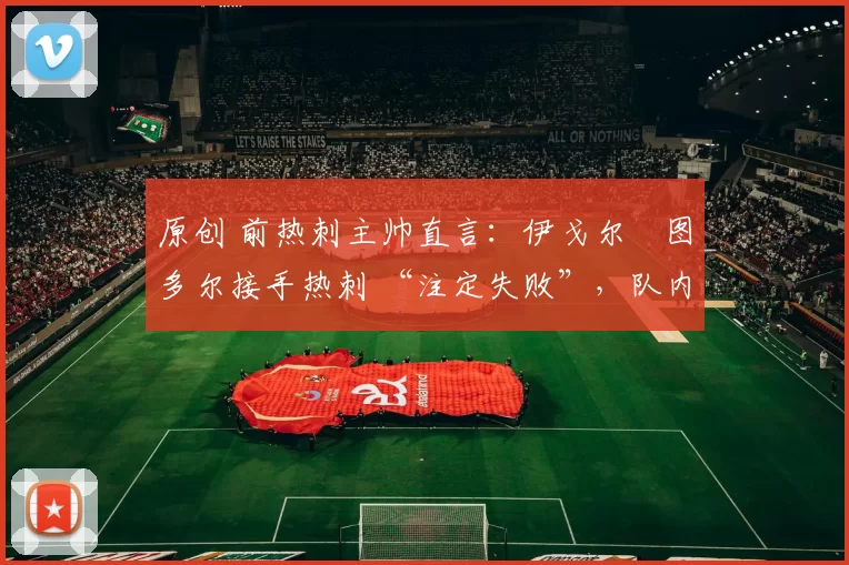 原创 前热刺主帅直言：伊戈尔・图多尔接手热刺 “注定失败”，队内氛围 “ toxic 至极”