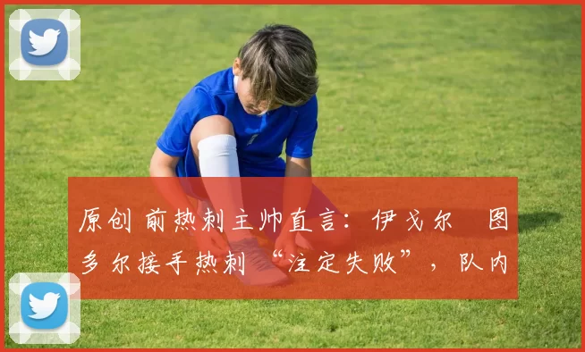 原创 前热刺主帅直言:伊戈尔・图多尔接手热刺 “注定失败”,队内氛围 “ toxic 至极”