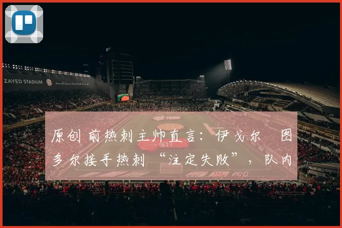 原创 前热刺主帅直言：伊戈尔・图多尔接手热刺 “注定失败”，队内氛围 “ toxic 至极”