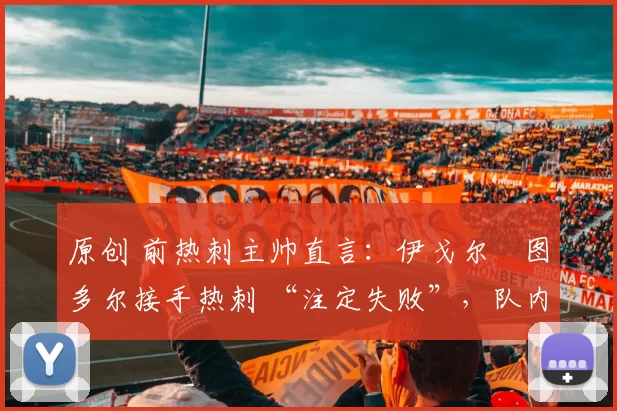 原创 前热刺主帅直言：伊戈尔・图多尔接手热刺 “注定失败”，队内氛围 “ toxic 至极”