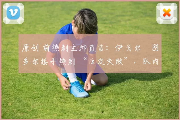 原创 前热刺主帅直言：伊戈尔・图多尔接手热刺 “注定失败”，队内氛围 “ toxic 至极”