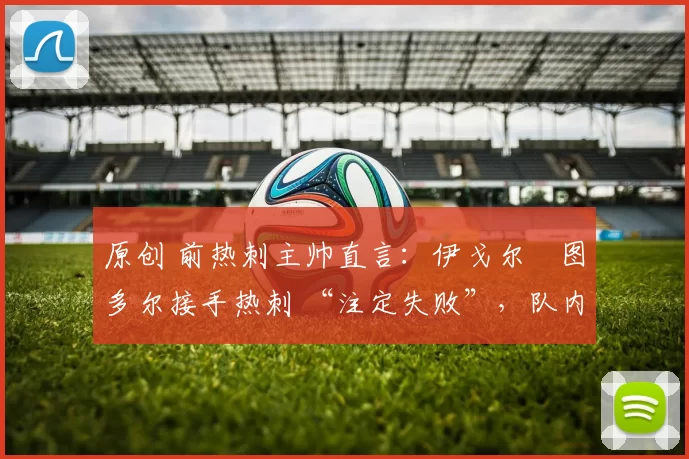 原创 前热刺主帅直言：伊戈尔・图多尔接手热刺 “注定失败”，队内氛围 “ toxic 至极”