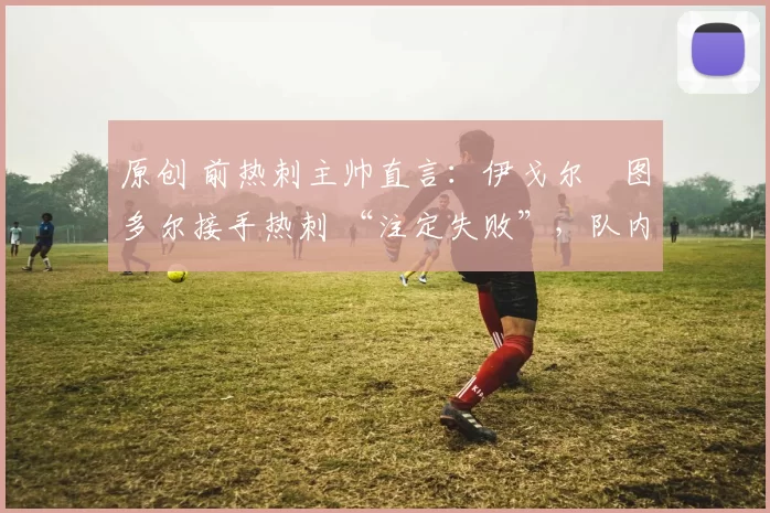 原创 前热刺主帅直言:伊戈尔・图多尔接手热刺 “注定失败”,队内氛围 “ toxic 至极”