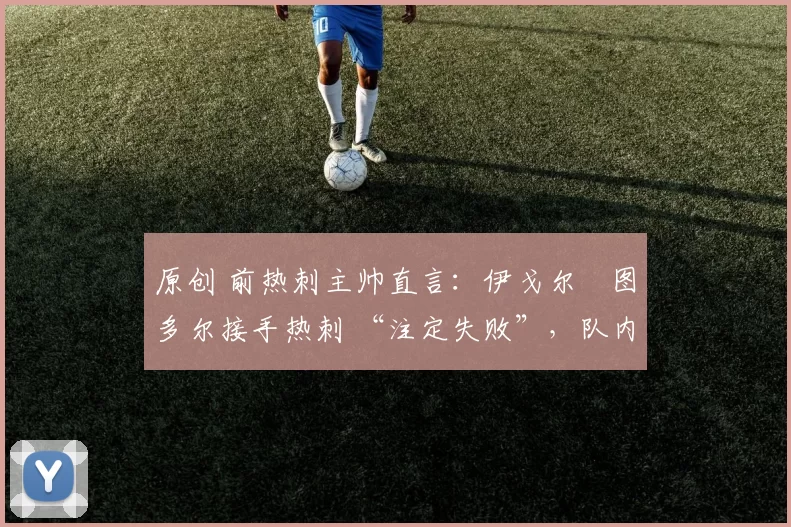 原创 前热刺主帅直言：伊戈尔・图多尔接手热刺 “注定失败”，队内氛围 “ toxic 至极”