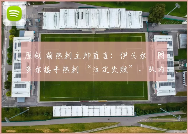 原创 前热刺主帅直言:伊戈尔・图多尔接手热刺 “注定失败”,队内氛围 “ toxic 至极”