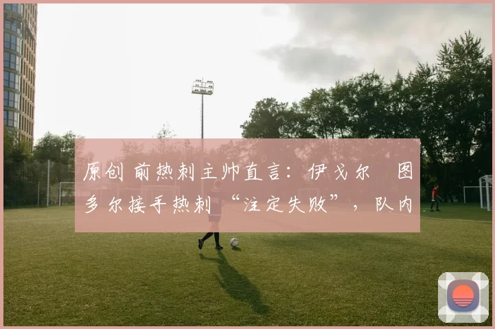 原创 前热刺主帅直言：伊戈尔・图多尔接手热刺 “注定失败”，队内氛围 “ toxic 至极”