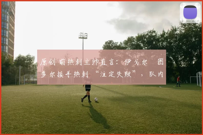 原创 前热刺主帅直言：伊戈尔・图多尔接手热刺 “注定失败”，队内氛围 “ toxic 至极”