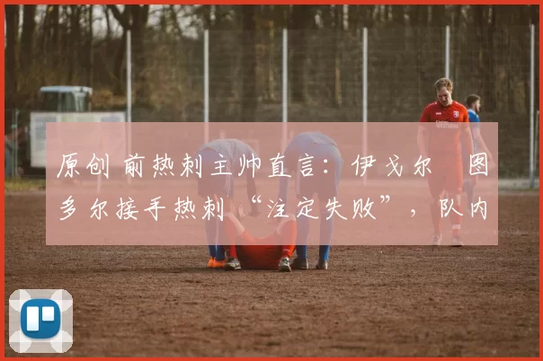 原创 前热刺主帅直言：伊戈尔・图多尔接手热刺 “注定失败”，队内氛围 “ toxic 至极”