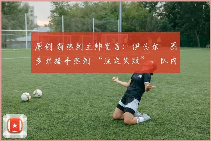 原创 前热刺主帅直言:伊戈尔・图多尔接手热刺 “注定失败”,队内氛围 “ toxic 至极”