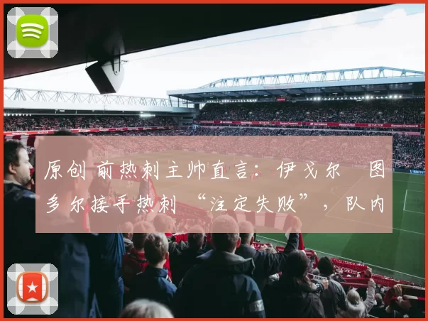 原创 前热刺主帅直言:伊戈尔・图多尔接手热刺 “注定失败”,队内氛围 “ toxic 至极”