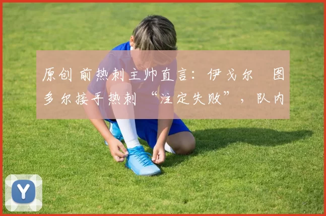 原创 前热刺主帅直言：伊戈尔・图多尔接手热刺 “注定失败”，队内氛围 “ toxic 至极”