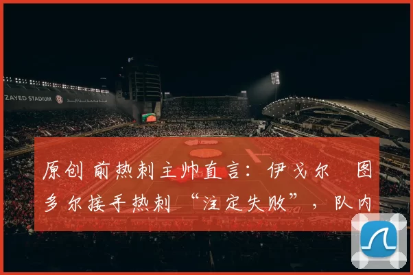 原创 前热刺主帅直言：伊戈尔・图多尔接手热刺 “注定失败”，队内氛围 “ toxic 至极”