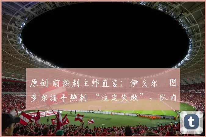 原创 前热刺主帅直言：伊戈尔・图多尔接手热刺 “注定失败”，队内氛围 “ toxic 至极”
