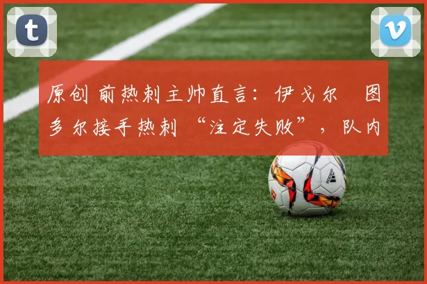 原创 前热刺主帅直言：伊戈尔・图多尔接手热刺 “注定失败”，队内氛围 “ toxic 至极”