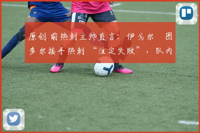 原创 前热刺主帅直言：伊戈尔・图多尔接手热刺 “注定失败”，队内氛围 “ toxic 至极”
