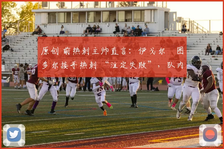 原创 前热刺主帅直言:伊戈尔・图多尔接手热刺 “注定失败”,队内氛围 “ toxic 至极”