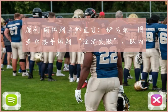 原创 前热刺主帅直言：伊戈尔・图多尔接手热刺 “注定失败”，队内氛围 “ toxic 至极”