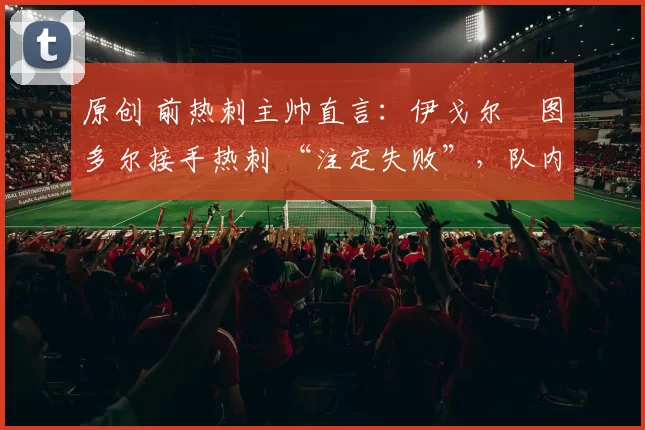 原创 前热刺主帅直言：伊戈尔・图多尔接手热刺 “注定失败”，队内氛围 “ toxic 至极”