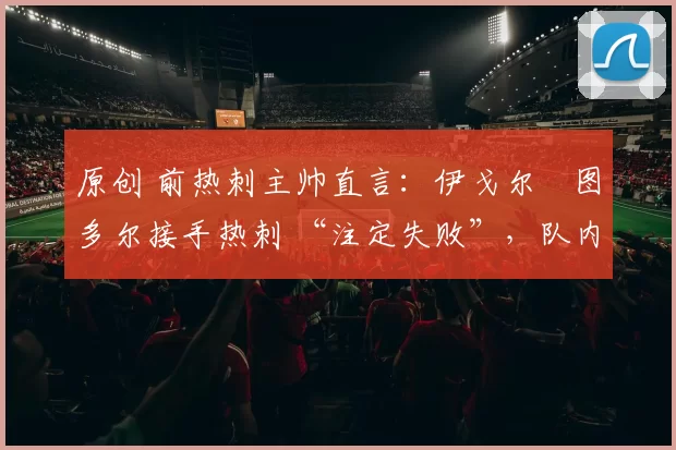 原创 前热刺主帅直言：伊戈尔・图多尔接手热刺 “注定失败”，队内氛围 “ toxic 至极”