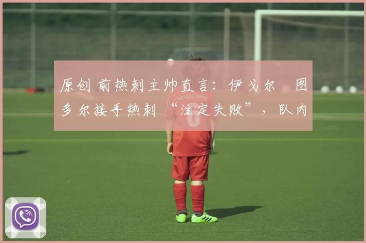 原创 前热刺主帅直言:伊戈尔・图多尔接手热刺 “注定失败”,队内氛围 “ toxic 至极”